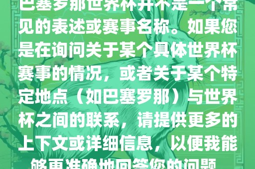 巴塞罗那世界杯并不是一个常见的表述或赛事名称。如果您是在询问关于某个具体世界杯赛事的情况，或者关于某个特定地点（如巴塞罗那）与世界杯之间的联系，请提供更多的上下文或详细信息，以便我能够更准确地回答您的问题。