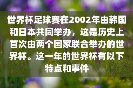世界杯足球赛在2002年由韩国和日本共同举办，这是历史上首次由两个国家联合举办的世界杯。这一年的世界杯有以下特点和事件洪湖市顺升工程机械租赁有限公司