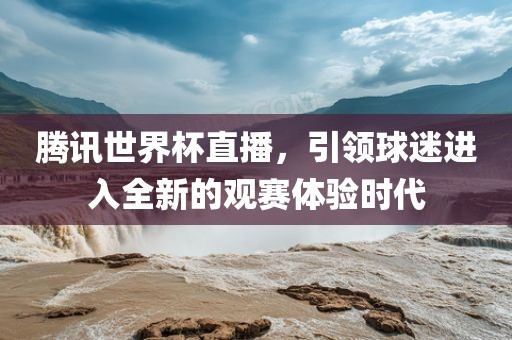 腾讯世界杯直播，引领球迷进入全新的观赛体验时代