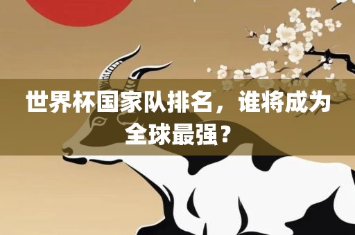 世界杯国家队排名，谁将成为全球最强洪湖市顺升工程机械租赁有限公司？