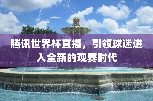 腾讯世界杯直播，引领球迷进入全新的观赛时代洪湖市顺升工程机械租赁有限公司