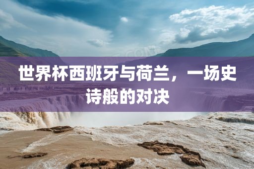 世界杯西班牙与荷兰，一场史诗般的对决