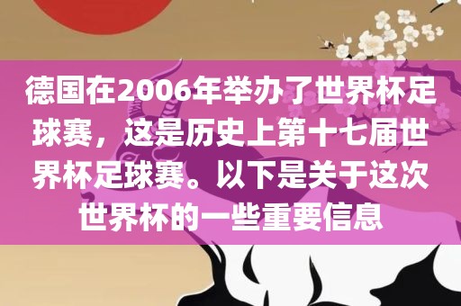 德国在2006年举办了世界杯足球赛，这是历史上第十七届世界杯足球赛。以下是关于这次世界杯的一些重要信息