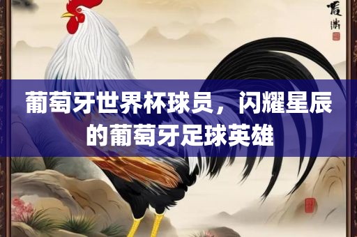 葡萄牙世界杯球员，闪耀星辰的葡萄牙足球英雄