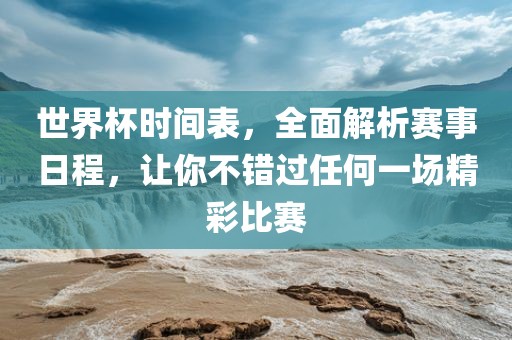 世界杯时间表，全面解析赛事日程，让你不错过任何一场精彩比赛