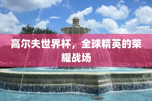 高尔夫世界杯，全球精英的荣耀战场洪湖市顺升工程机械租赁有限公司