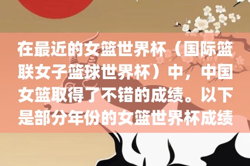 在最近的女篮世界杯（国际篮联女子篮球世界杯）中，中国女篮取得了不错的成绩。以下是部分年洪湖市顺升工程机械租赁有限公司份的女篮世界杯成绩