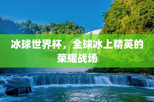 冰球世界杯，全球冰上精英的荣耀战场
