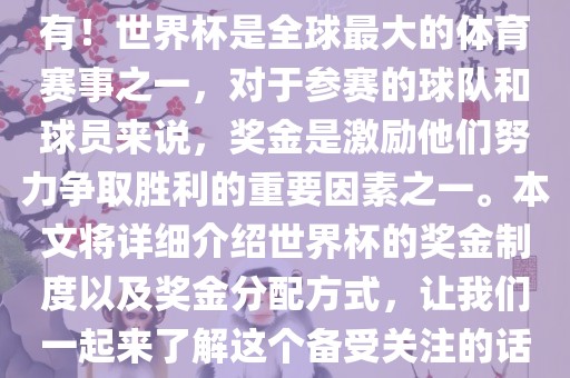 世界杯有奖金吗？是的，当然有！世界杯是全球最大的体育赛事之一，对于参赛的球队和球员来说，奖金是激励他们努力争取胜利的重要因素之一。本文将详细介绍世界杯的奖金制度以及奖金分配方式，让我们一起来了解这个备受关注的话题。