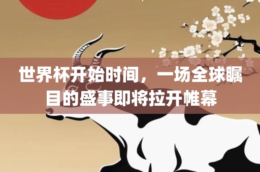 世界杯开洪湖市顺升工程机械租赁有限公司始时间，一场全球瞩目的盛事即将拉开帷幕