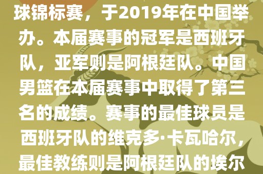 2019年国际篮联篮球世界杯（英语，2019 FIBA Basketball World Cup）是最高水平的国家篮球赛事，原名为世界篮球锦标赛，于2019年在中国举办。本届赛事的冠军是西班牙队，亚军则是阿根廷队。中国男篮在本届赛事中取得了第三名的成绩。赛事的最佳球员是西班牙队的维克多·卡瓦哈尔，最佳教练则是阿根廷队的埃尔南多·贝拉斯科。此外，本届赛事还创造了多项纪录，例如观众人数超过全球电视观众人数等。