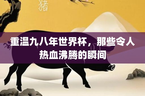 重温九八年世界杯，那些令人热血沸腾的瞬间