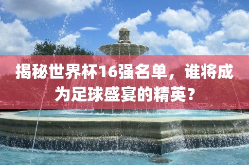 揭秘世界杯16强名单，谁将成为足球盛宴的精英？