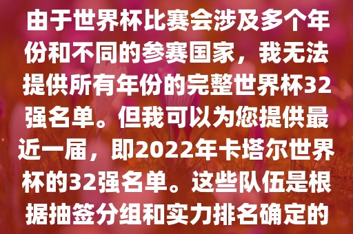 由于世界杯比赛会涉及多个年份和不同的参赛国家，我无法提供所有年份的完整世界杯32强名单。但我可以为您提供最近一届，即2022年卡塔尔世界杯的32强名单。这些队伍是根据抽签分组和实力排名确定的