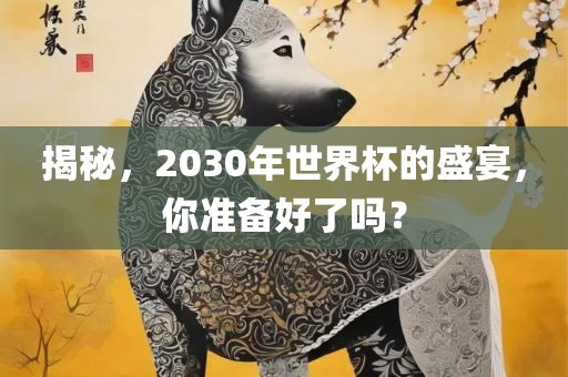 揭秘，2030年世界杯的盛宴，你准备好了洪湖市顺升工程机械租赁有限公司吗？