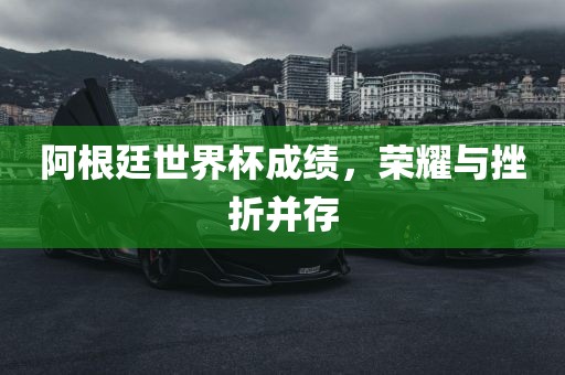 阿根廷世界杯成绩，荣耀与挫折并存