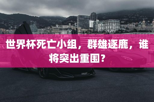 世界杯死亡小组，群雄逐鹿，谁将突出重围？