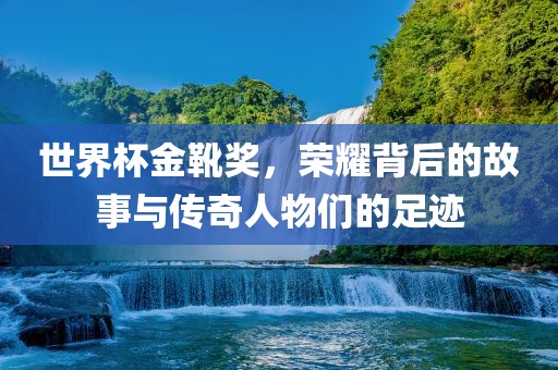 世界杯金靴奖，荣耀背后的故事与传奇人物们的足迹洪湖市顺升工程机械租赁有限公司
