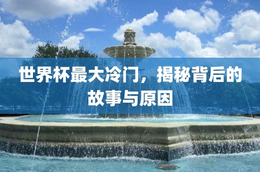 世界杯最大冷门，揭秘背后的故事与原因