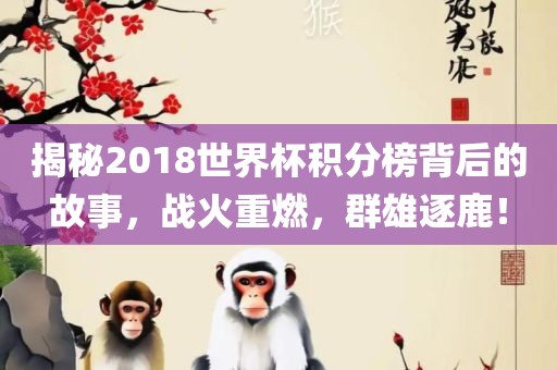 揭秘2018世界杯积分榜背后的故事，战火重燃，群雄逐鹿！