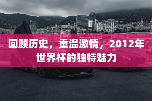 回顾历史，重温激情，2012年世界杯的独特魅力