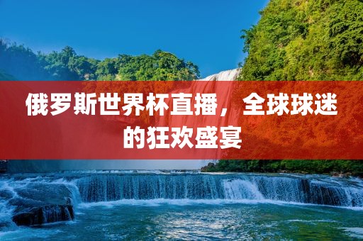 俄罗斯世界杯直播，全球球迷的狂欢盛宴