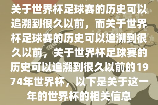 关于世界杯足球赛的历史可以追溯到很久以前，而关于世界杯足球赛的历史可以追溯到很久以前，关于世界杯足球赛的历史可以追溯到很久以前的1974年世界杯，以下是关于这一年的世界杯的相关信息