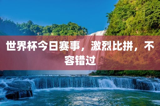 世界杯今日赛事，激烈比拼，不容错过