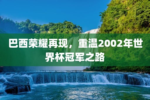 巴西荣耀再现，重温2002年世界杯冠军之路