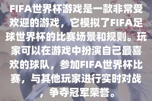 FIFA世界杯游戏是一款非常受欢迎的游戏，它模拟了FIFA足球世界杯的比赛场景和规则。玩家可以在游戏中扮演自己最喜欢的球队，参加FIFA世界杯比赛，与其他玩家进行实时对战，争夺冠军荣誉。