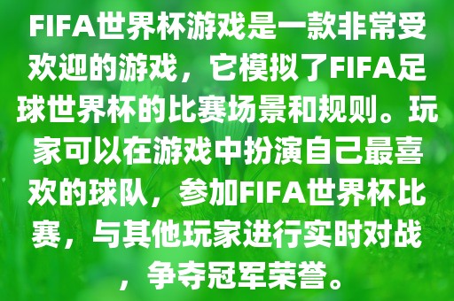 FIFA世界杯游戏是一款非常受欢迎的游戏，它模拟了FIFA足球世界杯的比赛场景和规则。玩家可以在游戏中扮演自己最喜欢的球队，参加FIFA世界杯比赛，与其他玩家进行实时对战，争夺冠军荣誉。