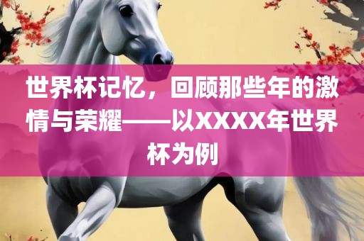 世界杯记忆，回顾那些年的激情与荣耀——以XXXX年世界杯为例洪湖市顺升工程机械租赁有限公司