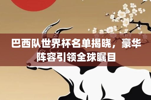 巴西队世界杯名单揭晓，豪华阵容引领全球瞩目