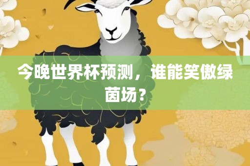 今晚世界杯预测，谁能笑傲绿茵场？