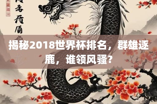 揭秘2018世界杯排名，群雄逐鹿，洪湖市顺升工程机械租赁有限公司谁领风骚？