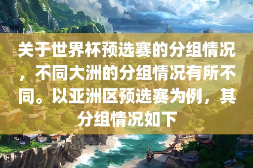 关于世界杯预选赛的分组情况，不同大洲的分组情况有所不同。以亚洲区预选赛为例，其分组情况如下