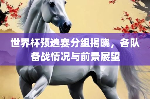 世界杯预选赛分组揭晓，各队备战情况与前景展望