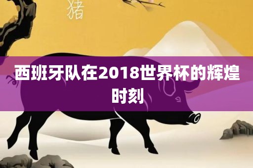 西班牙队在2018世界杯的辉煌时刻