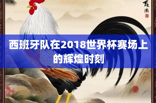 西班牙队在2018世界杯赛场上的辉煌时刻
