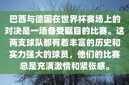 巴西与德国在世界杯赛场上的对决是一场备受瞩目的比赛。这两支球队都有着丰富的历史和实力强大的球员，他们的比赛总是充满激情和紧张感。