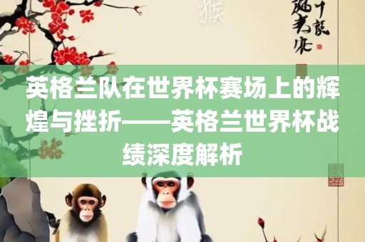 英格兰队在世界杯赛场上的辉煌与挫折——英格兰世界杯战绩深度解析