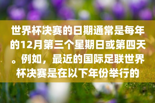 世界杯决赛的日期通常是每年的12月第三个星期日或第四天。例如，最近的国际足联世界杯决赛是在以下年份举行的