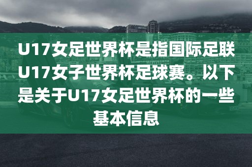 U17女足世界杯是指国际足联U17女子世界杯足球赛。以下是关于U17女足世界杯的一些基本信息