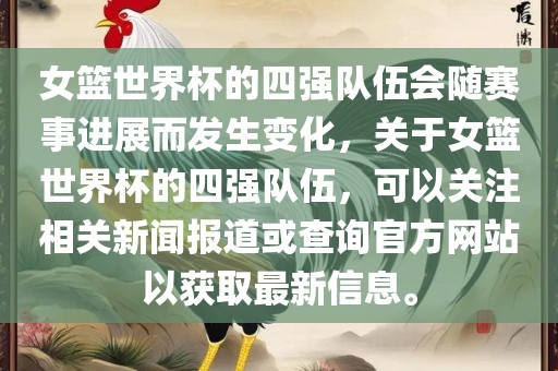 女篮世界杯的四强队伍会随赛事进展而发生变化，关于女篮世界杯的四强队伍，可以关注相关新闻报道或查询官方网站以获取最新信息。