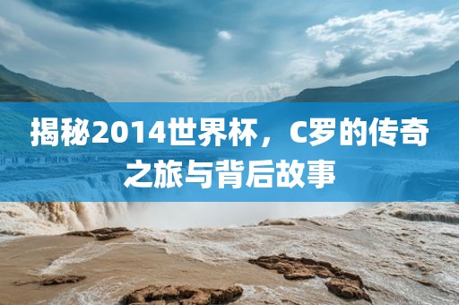 揭秘2014世界杯，C罗的传奇之旅与背后故事洪湖市顺升工程机械租赁有限公司
