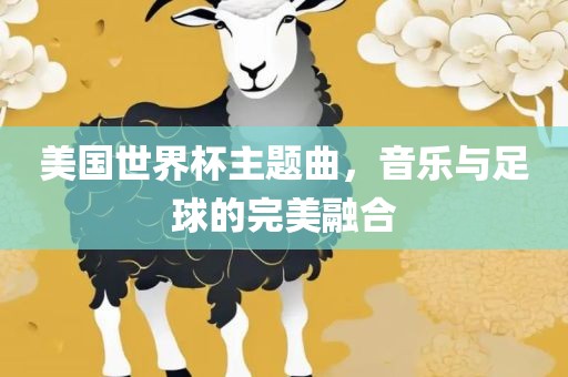 美国世界杯主题曲，音乐与足球的完美融合洪湖市顺升工程机械租赁有限公司