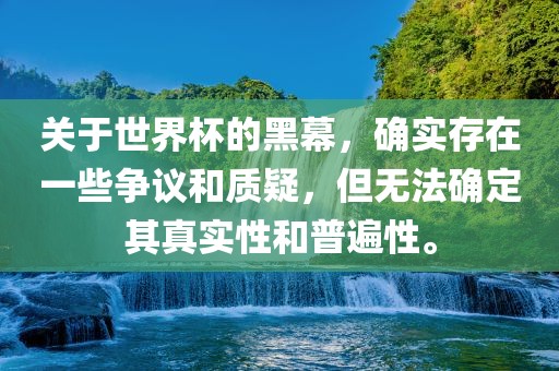 关于世界杯的黑幕，确实存在一些争议和质疑，但无法确定其真实性和普遍性。