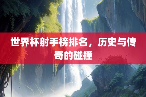 世界杯射手榜排名，历史与传奇的碰撞洪湖市顺升工程机械租赁有限公司