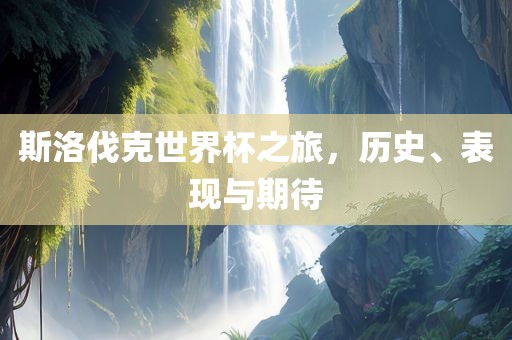 斯洛伐克世界杯之旅，历史、表现与期待