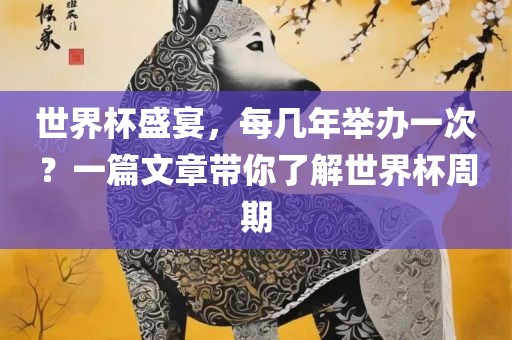 世界杯盛宴，每几年举办一次？一篇文章带你了解世界杯周期洪湖市顺升工程机械租赁有限公司